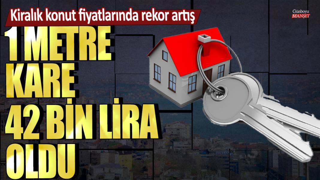 Kiralık konut fiyatlarında rekor artış: 1 metrekare ev 42 bin lira oldu 1